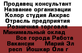 Продавец-консультант › Название организации ­ Колор-студия Аккрас › Отрасль предприятия ­ Розничная торговля › Минимальный оклад ­ 20 000 - Все города Работа » Вакансии   . Марий Эл респ.,Йошкар-Ола г.